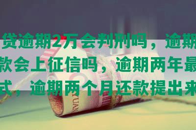 平安i贷逾期2万会判刑吗，逾期2年还款会上征信吗，逾期两年最新催收方式，逾期两个月还款提出来