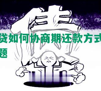 银行网贷如何协商期还款方式及解决逾期问题