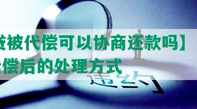 【i贷被代偿可以协商还款吗】贷款被代偿后的处理方式