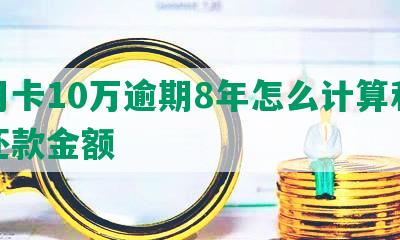 信用卡10万逾期8年怎么计算利息及还款金额