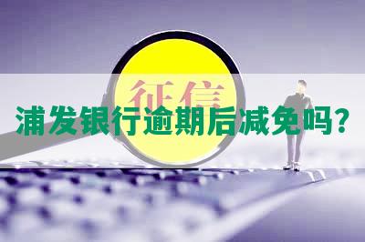 浦发银行逾期后减免吗？