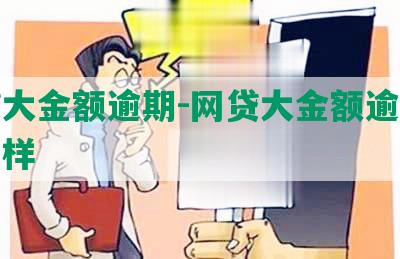 网贷大金额逾期-网贷大金额逾期会怎么样