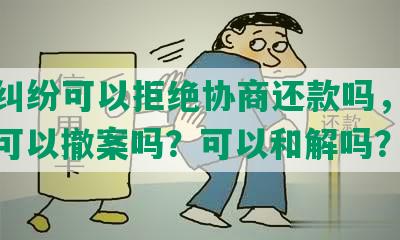 经济纠纷可以拒绝协商还款吗，怎么办？可以撤案吗？可以和解吗？