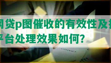 投诉网贷p图催收的有效性及投诉方式，平台处理效果如何？