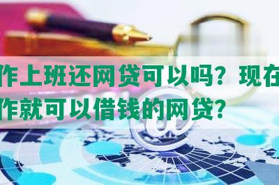 找工作上班还网贷可以吗？现在有哪些工作就可以借钱的网贷？