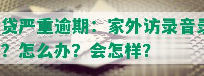 消费贷严重逾期：家外访录音录像，坐牢？怎么办？会怎样？