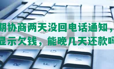 发逾期协商两天没回电话通知，还款后仍显示欠钱，能晚几天还款吗？