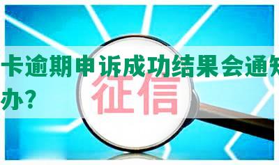 信用卡逾期申诉成功结果会通知吗，怎么办？