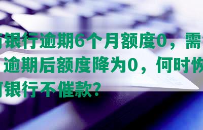 工商银行逾期6个月额度0，需销卡吗？逾期后额度降为0，何时恢复？为何银行不催款？