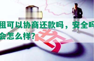 易回租可以协商还款吗，安全吗，还款后会怎么样？