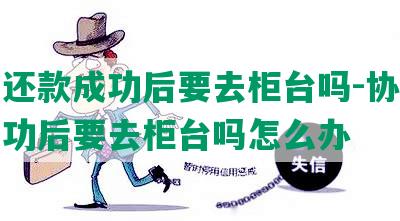 协商还款成功后要去柜台吗-协商还款成功后要去柜台吗怎么办