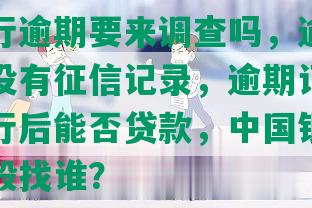 中国银行逾期要来调查吗，逾期了多久才会没有征信记录，逾期记录上报中国银行后能否贷款，中国银行逾期处理一般找谁？