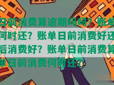 账单日前消费算逾期吗吗？账单日前消费何时还？账单日前消费好还是账单日后消费好？账单日前消费算哪期？账单日前消费何时还？