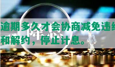 网贷逾期多久才会协商减免违约金、还款和解约，停止计息。