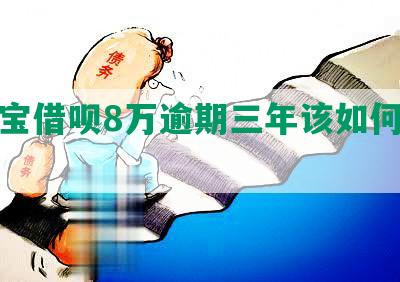 支付宝借呗8万逾期三年该如何处理？