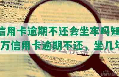 6万信用卡逾期不还会坐牢吗知乎，欠六万信用卡逾期不还，坐几年牢？