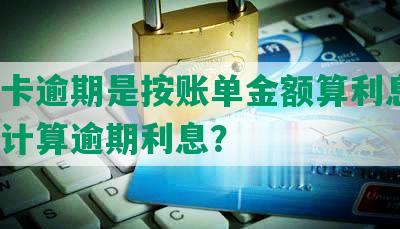 信用卡逾期是按账单金额算利息吗，如何计算逾期利息？