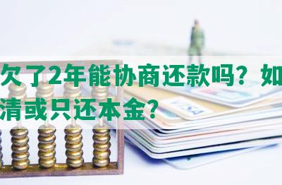 花呗欠了2年能协商还款吗？如何全额还清或只还本金？