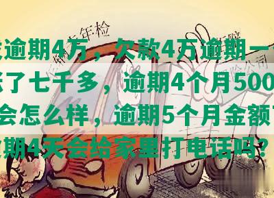 浦发逾期4万，欠款4万逾期一个多月涨了七千多，逾期4个月50000万会怎么样，逾期5个月金额7万，逾期4天会给家里打电话吗？