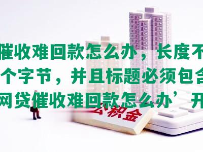 网贷催收难回款怎么办，长度不能大于70个字节，并且标题必须包含且用‘网贷催收难回款怎么办’开头。