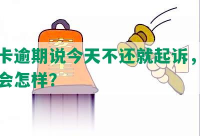 信用卡逾期说今天不还就起诉，未去法院会怎样？