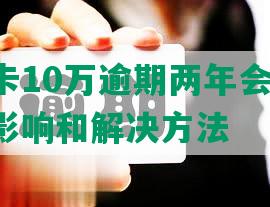 欠信用卡10万逾期两年会怎样样-后果、影响和解决方法