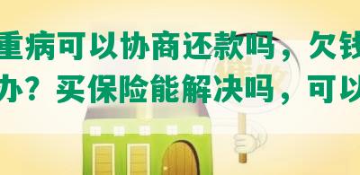 得了重病可以协商还款吗，欠钱不还怎么办？买保险能解决吗，可以离婚吗？