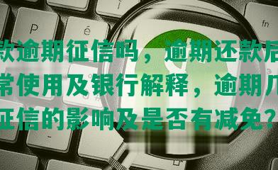 发还款逾期征信吗，逾期还款后何时可正常使用及银行解释，逾期几天还款对征信的影响及是否有减免？