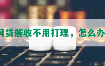 网贷催收不用打理，怎么办？