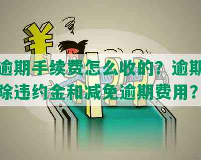 工商逾期手续费怎么收的？逾期后如何免除违约金和减免逾期费用？