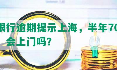 发银行逾期提示上海，半年7000元，会上门吗？