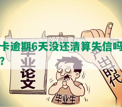 信用卡逾期6天没还清算失信吗，怎么办？