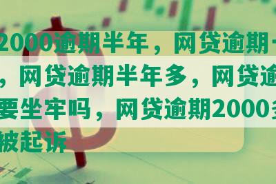 网贷2000逾期半年，网贷逾期一年多，网贷逾期半年多，网贷逾期了半年要坐牢吗，网贷逾期2000多久会被起诉