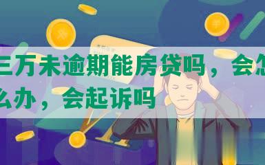 网贷三万未逾期能房贷吗，会怎么样，怎么办，会起诉吗