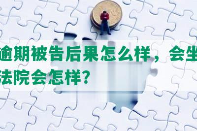 网贷逾期被告后果怎么样，会坐牢吗？上法院会怎样？