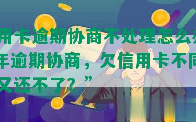 “信用卡逾期协商不处理怎么办，2021年逾期协商，欠信用卡不同意，钱又还不了？”