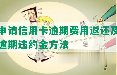 如何申请信用卡逾期费用返还及退信用卡逾期违约金方法