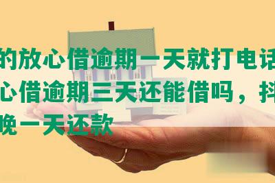 抖音的放心借逾期一天就打电话，抖音放心借逾期三天还能借吗，抖音放心借晚一天还款