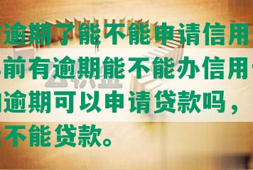 一年前逾期了能不能申请信用卡了呢，一年前有逾期能不能办信用卡，一年前的逾期可以申请贷款吗，一年前逾期能不能贷款。