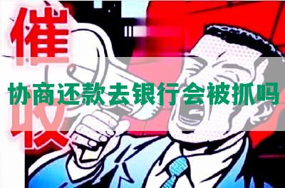 协商还款去银行会被抓吗