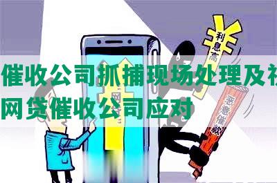 网贷催收公司抓捕现场处理及视频，被抓网贷催收公司应对