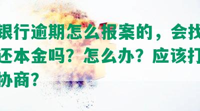 招商银行逾期怎么报案的，会找我协商偿还本金吗？怎么办？应该打什么电话协商？