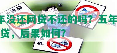 有5年没还网贷不还的吗？五年未偿还网贷，后果如何？