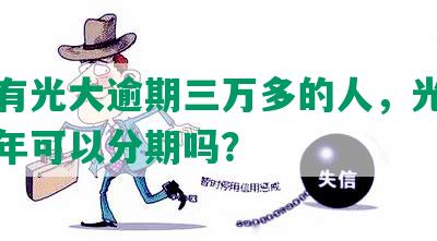 有没有光大逾期三万多的人，光大逾期三年可以分期吗？