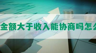 还款金额大于收入能协商吗怎么办？