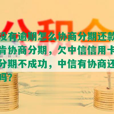 中信没有逾期怎么协商分期还款，中信不肯协商分期，欠中信信用卡逾期协商分期不成功，中信有协商还款成功的吗？