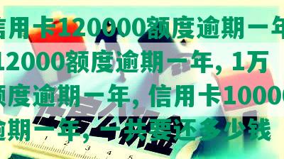 信用卡120000额度逾期一年, 12000额度逾期一年, 1万额度逾期一年, 信用卡10000逾期一年, 一共要还多少钱