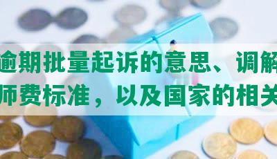 网贷逾期批量起诉的意思、调解情况和律师费标准，以及国家的相关管辖