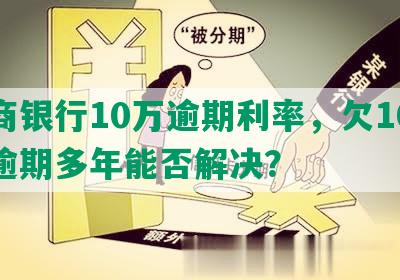 招商银行10万逾期利率，欠10多万逾期多年能否解决？