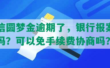 欠中信圆梦金逾期了，银行报案，会坐牢吗？可以免手续费协商吗？